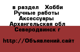  в раздел : Хобби. Ручные работы » Аксессуары . Архангельская обл.,Северодвинск г.